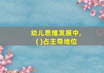 幼儿思维发展中,( )占主导地位